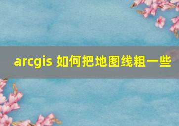 arcgis 如何把地图线粗一些